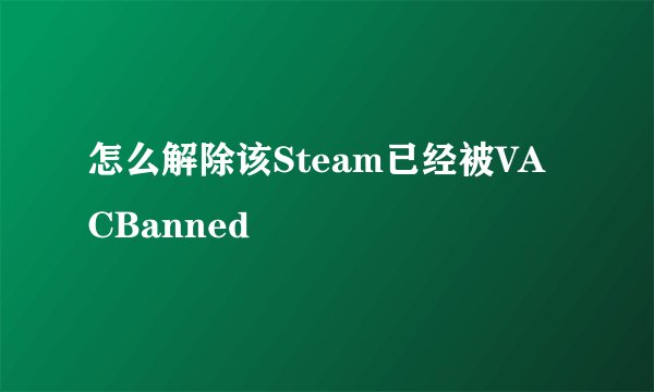 怎么解除该Steam已经被VACBanned
