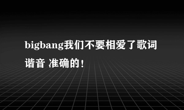 bigbang我们不要相爱了歌词谐音 准确的!