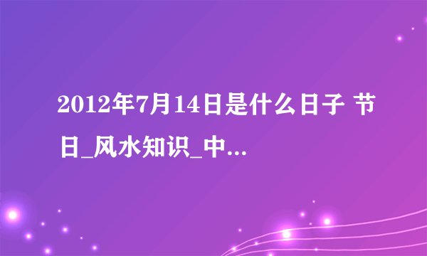 2012年7月14日是什么日子 节日_风水知识_中华隆取名网