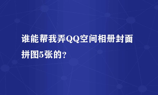 谁能帮我弄QQ空间相册封面拼图5张的？