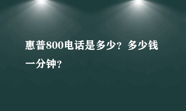 惠普800电话是多少？多少钱一分钟？