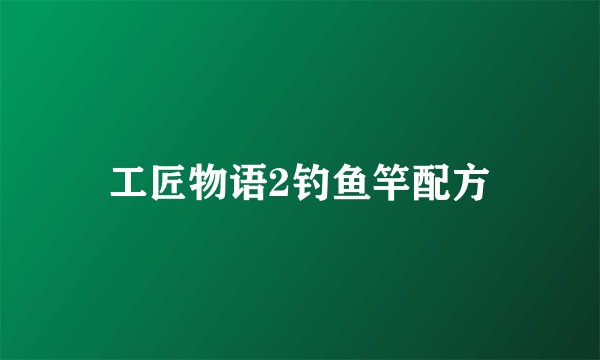 工匠物语2钓鱼竿配方