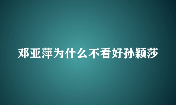 邓亚萍为什么不看好孙颖莎