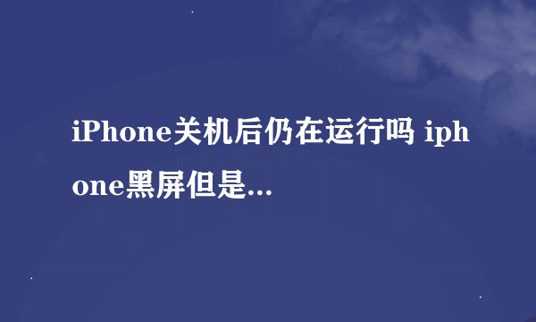 iPhone关机后仍在运行吗 iphone黑屏但是能打通电话