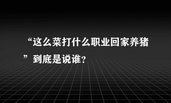 “这么菜打什么职业回家养猪”到底是说谁？
