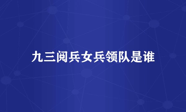 九三阅兵女兵领队是谁