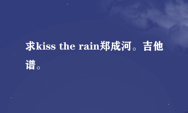 求kiss the rain郑成河。吉他谱。