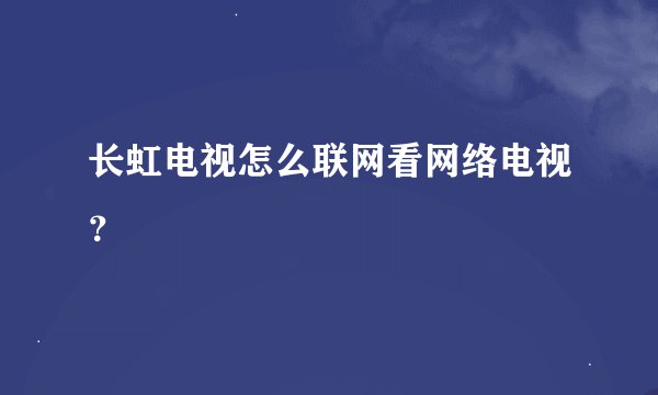 长虹电视怎么联网看网络电视?