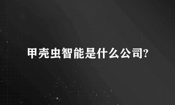 甲壳虫智能是什么公司?