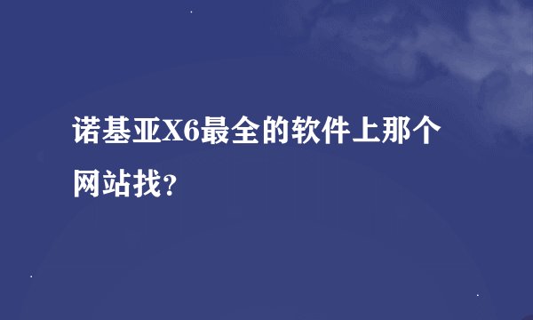诺基亚X6最全的软件上那个网站找?
