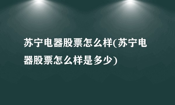 苏宁电器股票怎么样(苏宁电器股票怎么样是多少)