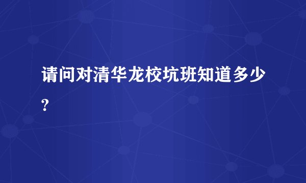 请问对清华龙校坑班知道多少?