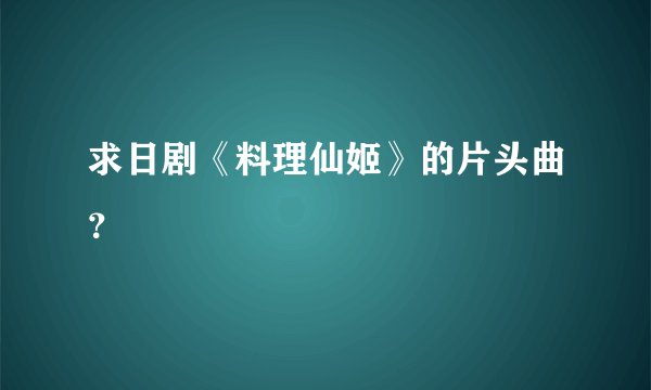 求日剧《料理仙姬》的片头曲?