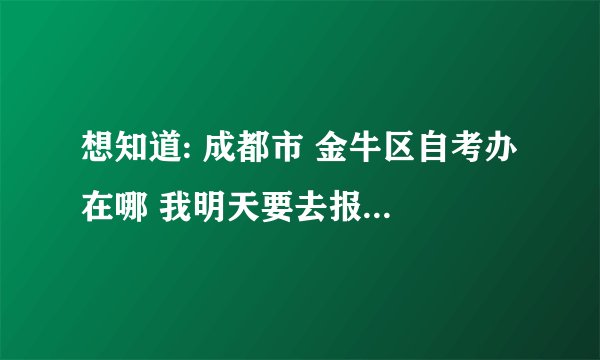 想知道: 成都市 金牛区自考办 在哪 我明天要去报教师资格证
