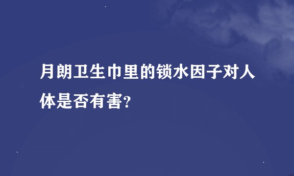 月朗卫生巾里的锁水因子对人体是否有害？