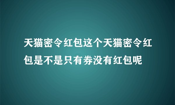 天猫密令红包这个天猫密令红包是不是只有券没有红包呢