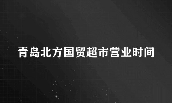 青岛北方国贸超市营业时间