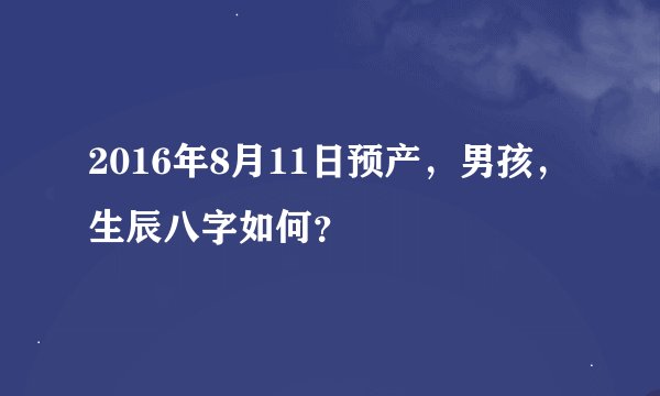 2016年8月11日预产，男孩，生辰八字如何？