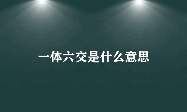 一体六交是什么意思