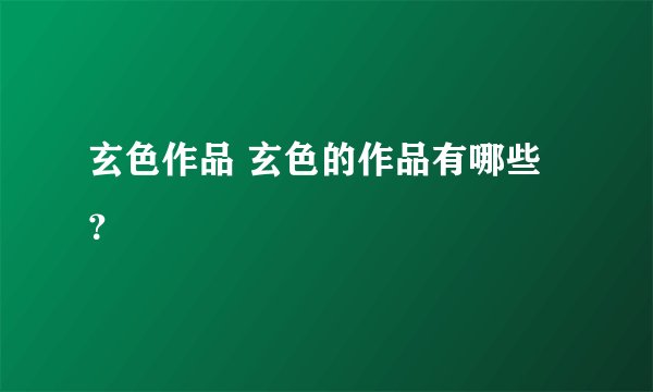 玄色作品 玄色的作品有哪些？