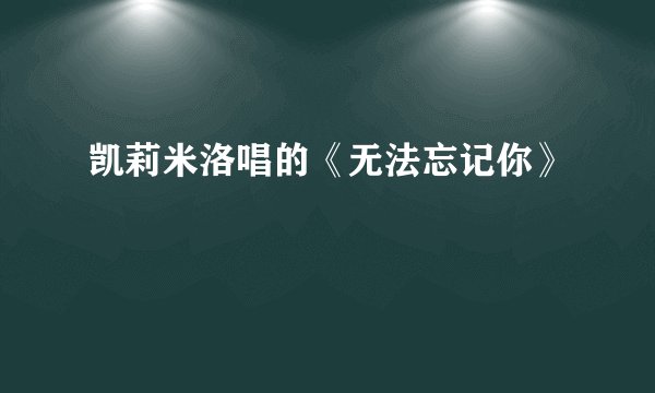 凯莉米洛唱的《无法忘记你》
