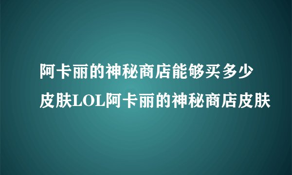 阿卡丽的神秘商店能够买多少皮肤LOL阿卡丽的神秘商店皮肤