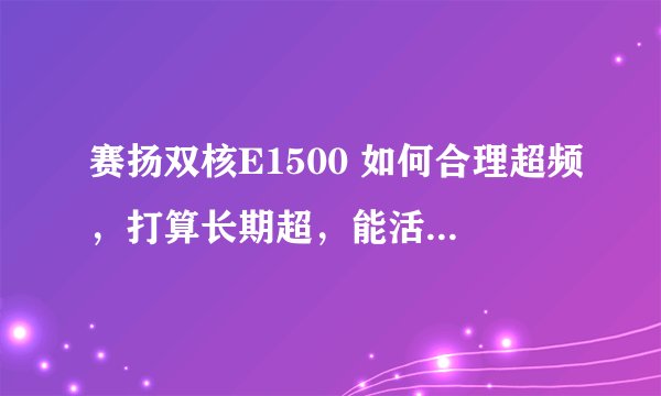赛扬双核E1500 如何合理超频，打算长期超，能活多少时间？