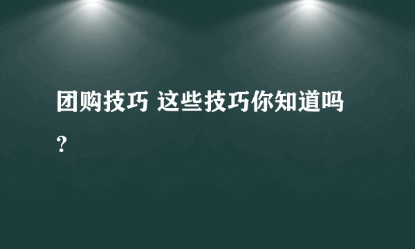 团购技巧 这些技巧你知道吗？