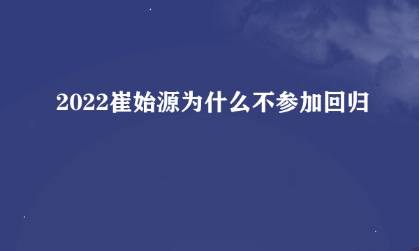 2022崔始源为什么不参加回归