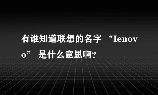 有谁知道联想的名字 “Ienovo” 是什么意思啊？