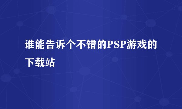 谁能告诉个不错的PSP游戏的下载站