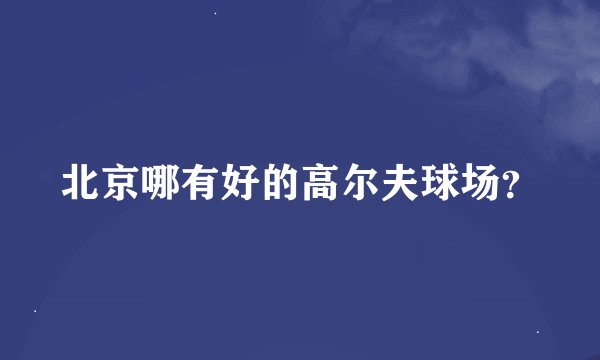 北京哪有好的高尔夫球场？