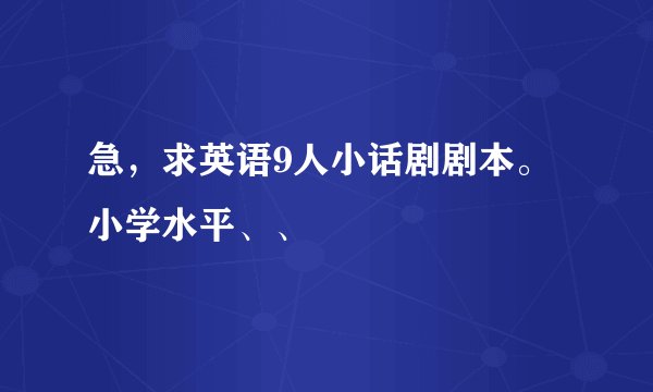 急，求英语9人小话剧剧本。小学水平、、