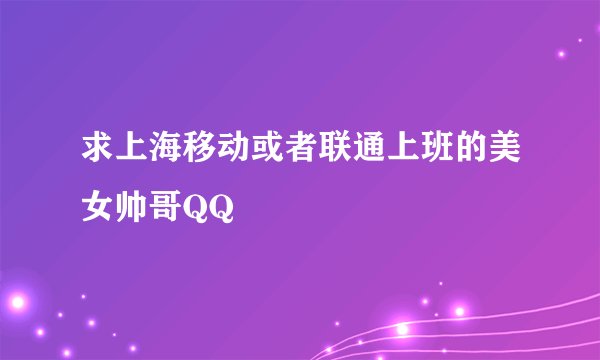 求上海移动或者联通上班的美女帅哥QQ