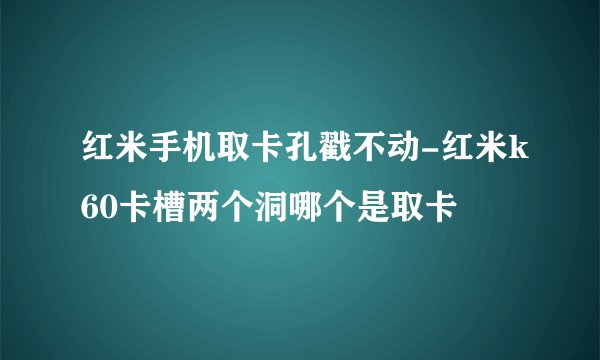 红米手机取卡孔戳不动-红米k60卡槽两个洞哪个是取卡