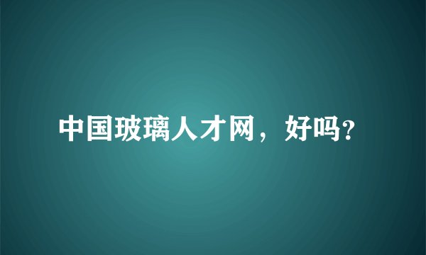 中国玻璃人才网，好吗？