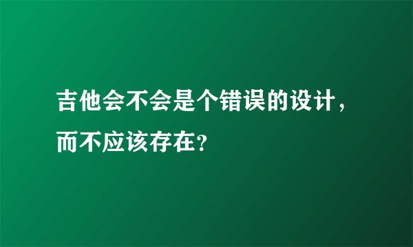 吉他会不会是个错误的设计,而不应该存在?