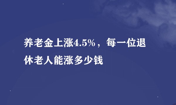 养老金上涨4.5%，每一位退休老人能涨多少钱