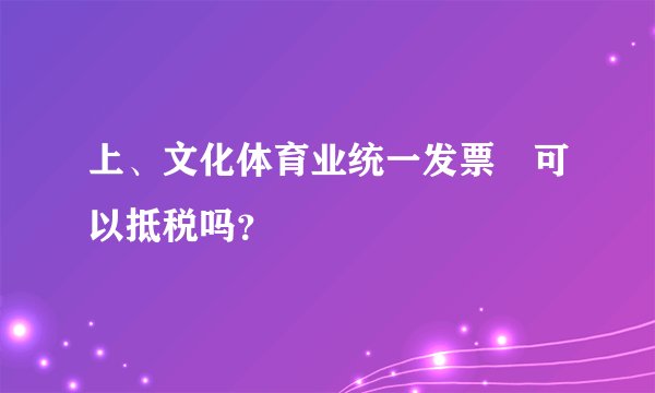 上、文化体育业统一发票 可以抵税吗？