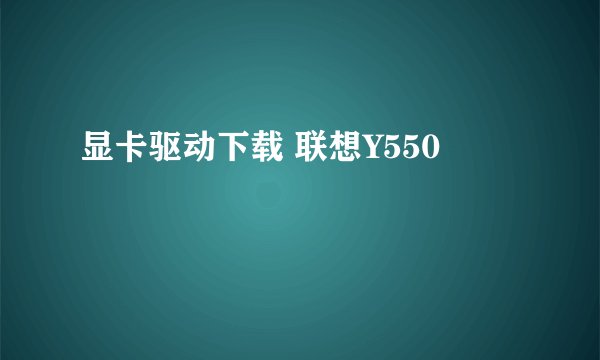 显卡驱动下载 联想Y550