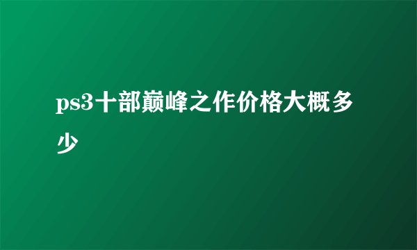 ps3十部巅峰之作价格大概多少
