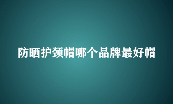 防晒护颈帽哪个品牌最好帽