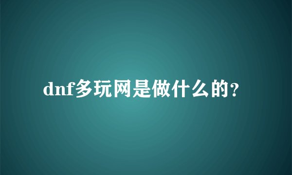 dnf多玩网是做什么的？
