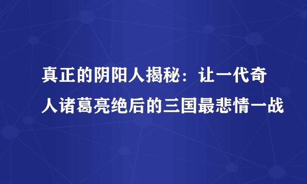 真正的阴阳人揭秘：让一代奇人诸葛亮绝后的三国最悲情一战