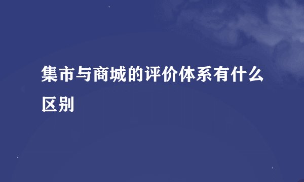 集市与商城的评价体系有什么区别