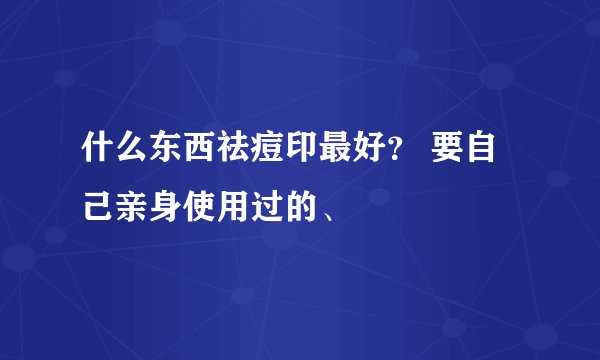 什么东西祛痘印最好？ 要自己亲身使用过的、