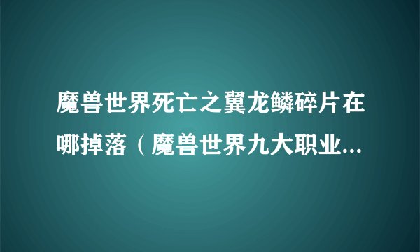 魔兽世界死亡之翼龙鳞碎片在哪掉落(魔兽世界九大职业装备掉落大全)「2023推荐」