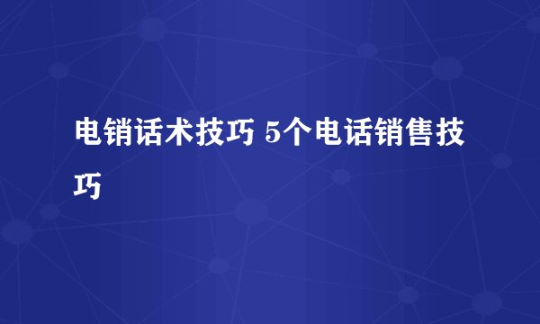 电销话术技巧 5个电话销售技巧