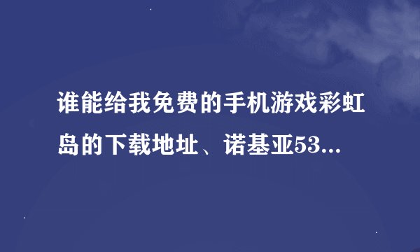 谁能给我免费的手机游戏彩虹岛的下载地址、诺基亚5310XM
