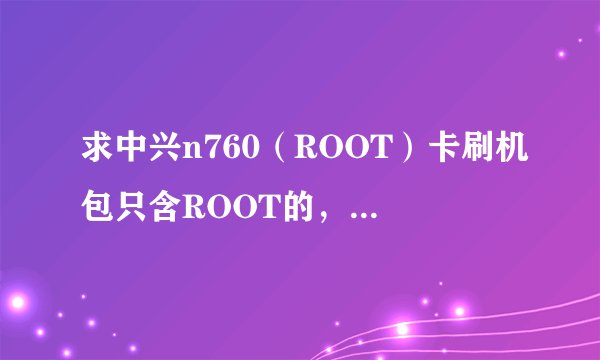 求中兴n760（ROOT）卡刷机包只含ROOT的，带中文rec